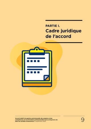 Accord relatif à la gestion prévisionnelle des emplois et des
compétences et à la formation professionnelle tout au long de la vie
dans les sociétés d’assurances 15 septembre 2020 9
PARTIE I.
Cadre juridique
de l’accord
RETOUR PLAN
DE L’ACCORD
 