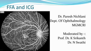 FFA and ICG
Dr. Paresh Nichlani
PG Dept. Of Ophthalmology
MGMCRI
Moderated by -:
Prof. Dr. K Srikanth
Dr. N Swathi
 