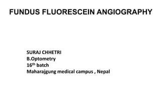 FUNDUS FLUORESCEIN ANGIOGRAPHY
SURAJ CHHETRI
B.Optometry
16th batch
Maharajgung medical campus , Nepal
 
