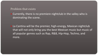  Currently, there is no premiere nightclub in the valley who is
dominating the scene.
 La Cantina will be the premier, h...