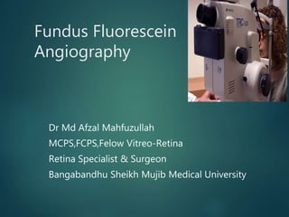Fundus Fluorescein
Angiography
Dr Md Afzal Mahfuzullah
MCPS,FCPS,Felow Vitreo-Retina
Retina Specialist & Surgeon
Bangabandhu Sheikh Mujib Medical University
 