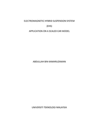 ELECTROMAGNETIC HYBRID SUSPENSION SYSTEM
(EHS)
APPLICATION ON A SCALED CAR MODEL
ABDULLAH BIN KAMARUZAMAN
UNIVERSITI TEKNOLOGI MALAYSIA
 