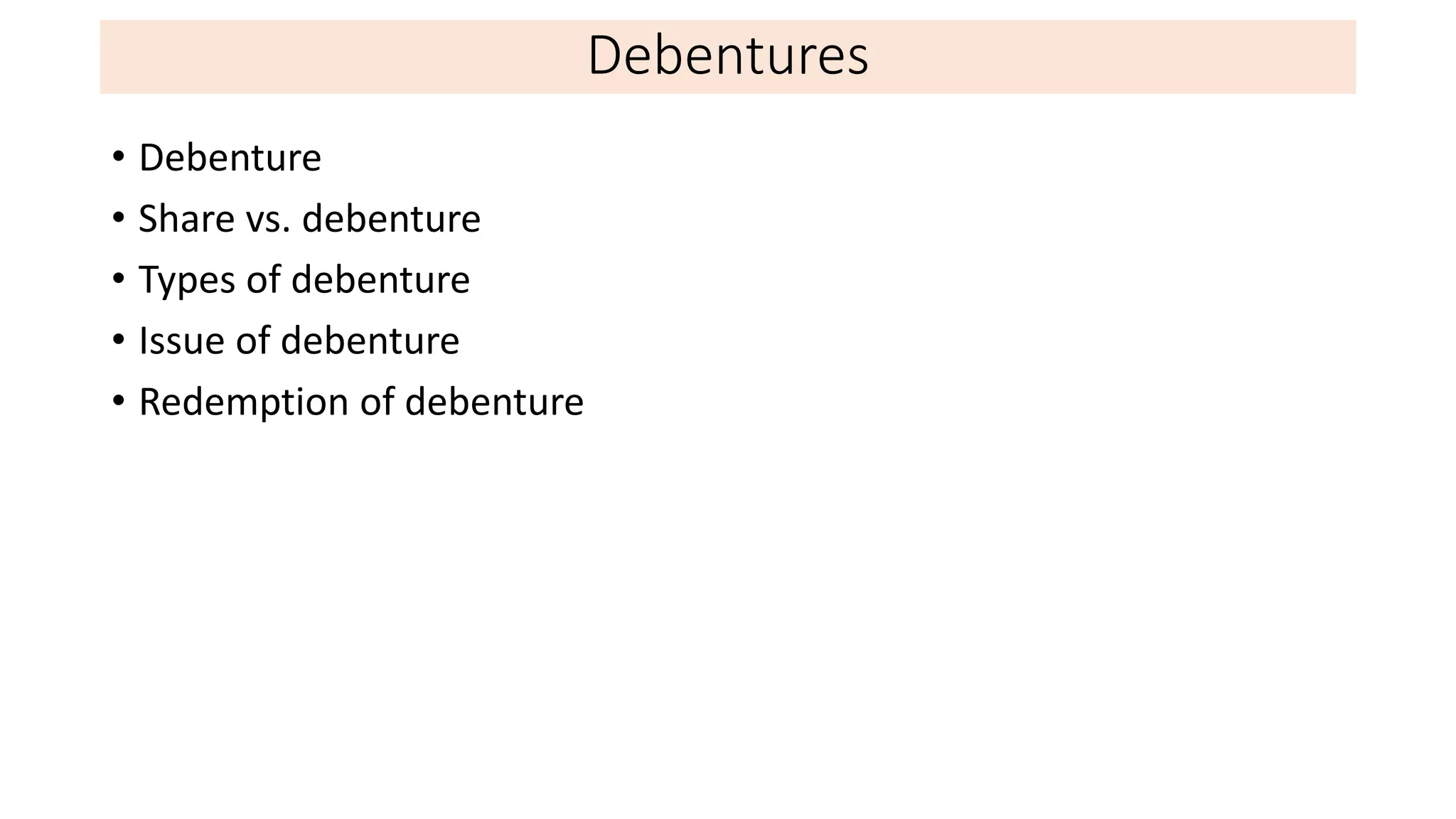 Debentures
• Debenture
• Share vs. debenture
• Types of debenture
• Issue of debenture
• Redemption of debenture
 