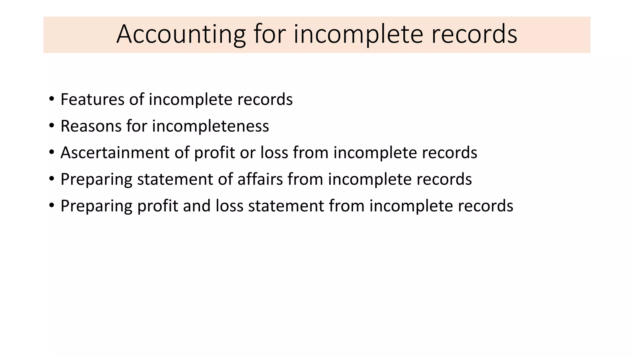 Accounting for incomplete records
• Features of incomplete records
• Reasons for incompleteness
• Ascertainment of profit or loss from incomplete records
• Preparing statement of affairs from incomplete records
• Preparing profit and loss statement from incomplete records
 