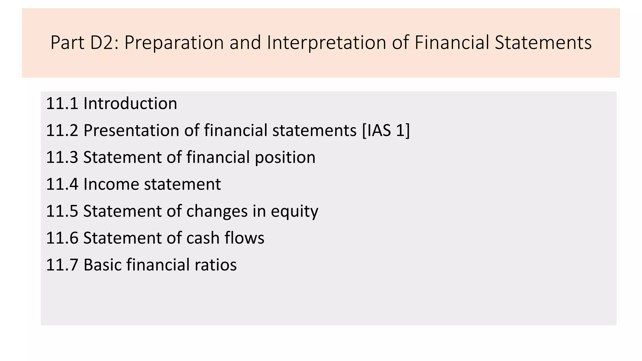 Part D2: Preparation and Interpretation of Financial Statements
11.1 Introduction
11.2 Presentation of financial statements [IAS 1]
11.3 Statement of financial position
11.4 Income statement
11.5 Statement of changes in equity
11.6 Statement of cash flows
11.7 Basic financial ratios
 