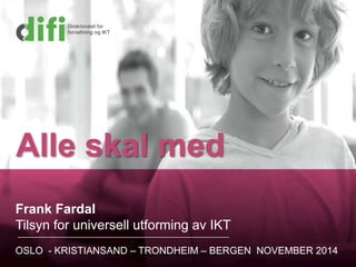 Alle skal med 
Frank Fardal 
Tilsyn for universell utforming av IKT 
OSLO - KRISTIANSAND – TRONDHEIM – BERGEN NOVEMBER 2014 
Tilsyn for universell utforming av IKT 
 