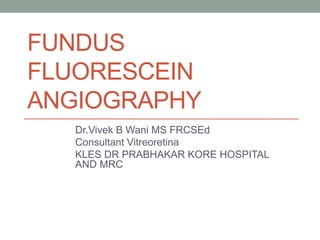 FUNDUS
FLUORESCEIN
ANGIOGRAPHY
Dr.Vivek B Wani MS FRCSEd
Consultant Vitreoretina
KLES DR PRABHAKAR KORE HOSPITAL
AND MRC
 