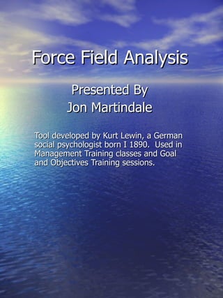 Force Field Analysis
         Presented By
        Jon Martindale
Tool developed by Kurt Lewin, a German
social psychologist born I 1890. Used in
Management Training classes and Goal
and Objectives Training sessions.
 