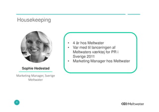 Housekeeping
3
• 4 år hos Meltwater
• Var med til lanceringen af
Meltwaters værktøj for PR i
Sverige 2011
• Marketing Mana...