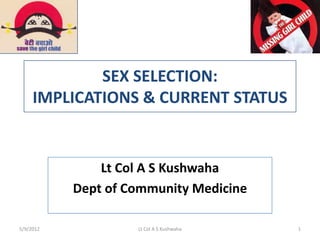 SEX SELECTION:
     IMPLICATIONS & CURRENT STATUS


               Lt Col A S Kushwaha
           Dept of Community Medicine

5/9/2012            Lt Col A S Kushwaha   1
 