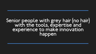 Senior people with grey hair (no hair)
with the tools, expertise and
experience to make innovation
happen
 
