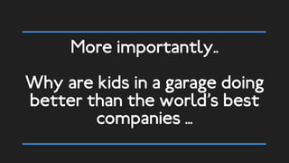 More importantly..
Why are kids in a garage doing
better than the world’s best
companies …
 