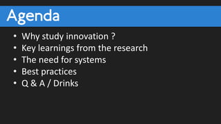 Agenda
• Why study innovation ?
• Key learnings from the research
• The need for systems
• Best practices
• Q & A / Drinks
 