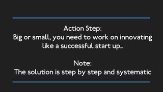 Action Step:
Big or small, you need to work on innovating
like a successful start up…
Note:
The solution is step by step and systematic
 