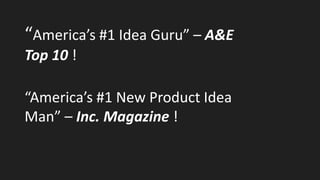 “America’s #1 Idea Guru” – A&E
Top 10 !
“America’s #1 New Product Idea
Man” – Inc. Magazine !
 