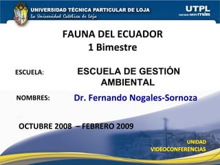 ESCUELA DE GESTIÓN AMBIENTAL   FAUNA DEL ECUADOR 1 Bimestre Dr. Fernando Nogales-Sornoza OCTUBRE 2008  – FEBRERO 2009 ESCUELA : NOMBRES: 
