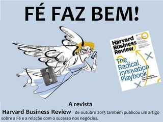FÉ FAZ BEM!

A revista
Harvard Business Review de outubro 2013 também publicou um artigo
sobre a Fé e a relação com o sucesso nos negócios.

 