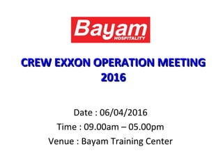 CREW EXXON OPERATION MEETINGCREW EXXON OPERATION MEETING
20162016
Date : 06/04/2016
Time : 09.00am – 05.00pm
Venue : Bayam Training Center
 