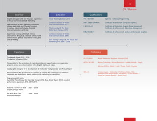 CV / Resume
3
Overview Education Qualifications
Experience Proficiency
Graphic Designer with over 15 years experience
in Visual Communications & Marketing.
Approximately 8 years expertise in corporate
design application and 10 years freelance
in various industries including financial,
telecommunications and retail.
Experience working within high intense
environment; Analytical and detail-oriented with
demonstrated aptitude for problem solving and
critical thinking.
Vector Training Institute 2014
Caribbean Institute Of Media
And Communications 2011
The University Of The West
Indies Open Campus 2010
Caribbean Institute Of Media
And Communications 2008
		
Edna Manley College Of The Visual And
Performing Arts 2006 - 2008
VTI - VECTOR		 Diploma - Software Programming
UWI - OPEN CAMPUS	 Certificate of Distinction, Computer Graphics
C.A.R.I.M.A.C		 Certificate of Distinction, Graphic Design (advanced)
			 Certificate of Achievement, Advertising Management
EDNA MANLEY		 Certificate of Achievement, (Advanced) Computer Graphics
			
PLATFORMS	 Apple Macintosh, Windows Vista/xp/2000
APPLICATIONS	 Adobe Photoshop / Adobe Illustrator / Adobe InDesign / Pages
			
		 Microsoft Office (Word / Excel / Power Point) / Keynote
SKILLS		 Created Logos / Stationary / Print Advertising / Web 			
		 Banners Photo Retouching & Enhancing / T-shirt Designs / 			
		 Financial / Annual Reports / News Prints
Scotiabank Group 2010 - 2016		
Production & Graphic Officer
Responsible for the production of marketing collateral, supporting key communication
projects across seventeen markets in the English Caribbean region.
Lead graphic designer in the development of the Bankís Yearly Calendar and Annual Report.
Responsible for the development of collateral to support the companyís key initiatives:
corporate and philanthropy, public relations and marketing communication
Key Accomplishments:
Award for Philanthropy, Best Calendar Design 2012, Best Annual Report 2012, excellent
performance appraisals 2013, 2014,2015
National Commercial Bank	 2007 - 2008
Graphic Design Intern
No Rush Auto Care		 2004 - 2009
Assistant Manager
BACK NEXT MAIN FRONT
 
