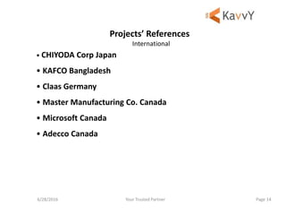 Your Trusted Partner6/28/2016 Page 14
• CHIYODA Corp Japan
• KAFCO Bangladesh
• Claas Germany
• Master Manufacturing Co. Canada
• Microsoft Canada
• Adecco Canada
Projects’ References
International
 