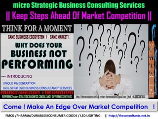 micro Strategic Business Consulting Services
|| Keep Steps Ahead Of Market Competition ||
FMCG /PHARMA/DURABLES/CONSUMER GOODS / LED LIGHTING || http://theconsultants.net.in
Come ! Make An Edge Over Market Competition !
 