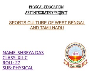 PHYSCAL EDUCATION
ART INTEGRATEDPROJECT
SPORTS CULTURE OF WEST BENGAL
AND TAMILNADU
NAME: SHREYA DAS
CLASS: XII-C
ROLL: 27
SUB: PHYSICAL
 