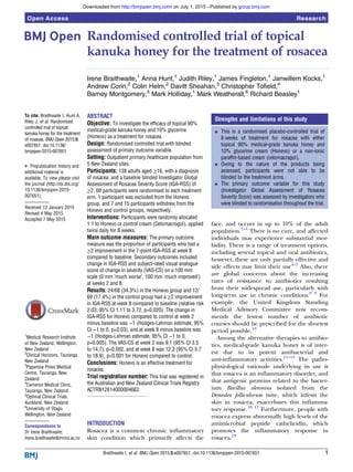 Randomised controlled trial of topical
kanuka honey for the treatment of rosacea
Irene Braithwaite,1
Anna Hunt,1
Judith Riley,1
James Fingleton,1
Janwillem Kocks,1
Andrew Corin,2
Colin Helm,2
Davitt Sheahan,3
Christopher Tofield,4
Barney Montgomery,5
Mark Holliday,1
Mark Weatherall,6
Richard Beasley1
To cite: Braithwaite I, Hunt A,
Riley J, et al. Randomised
controlled trial of topical
kanuka honey for the treatment
of rosacea. BMJ Open 2015;5:
e007651. doi:10.1136/
bmjopen-2015-007651
▸ Prepublication history and
additional material is
available. To view please visit
the journal (http://dx.doi.org/
10.1136/bmjopen-2015-
007651).
Received 12 January 2015
Revised 4 May 2015
Accepted 7 May 2015
1
Medical Research Institute
of New Zealand, Wellington,
New Zealand
2
Clinical Horizons, Tauranga,
New Zealand
3
Papamoa Pines Medical
Centre, Tauranga, New
Zealand
4
Cameron Medical Clinic,
Tauranga, New Zealand
5
Optimal Clinical Trials,
Auckland, New Zealand
6
University of Otago,
Wellington, New Zealand
Correspondence to
Dr Irene Braithwaite;
Irene.braithwaite@mrinz.ac.nz
ABSTRACT
Objective: To investigate the efficacy of topical 90%
medical-grade kanuka honey and 10% glycerine
(Honevo) as a treatment for rosacea.
Design: Randomised controlled trial with blinded
assessment of primary outcome variable.
Setting: Outpatient primary healthcare population from
5 New Zealand sites.
Participants: 138 adults aged ≥16, with a diagnosis
of rosacea, and a baseline blinded Investigator Global
Assessment of Rosacea Severity Score (IGA-RSS) of
≥2. 69 participants were randomised to each treatment
arm. 1 participant was excluded from the Honevo
group, and 7 and 15 participants withdrew from the
Honevo and control groups, respectively.
Interventions: Participants were randomly allocated
1:1 to Honevo or control cream (Cetomacrogol), applied
twice daily for 8 weeks.
Main outcome measures: The primary outcome
measure was the proportion of participants who had a
≥2 improvement in the 7-point IGA-RSS at week 8
compared to baseline. Secondary outcomes included
change in IGA-RSS and subject-rated visual analogue
score of change in severity (VAS-CS) on a 100 mm
scale (0 mm ‘much worse’, 100 mm ‘much improved’)
at weeks 2 and 8.
Results: 24/68 (34.3%) in the Honevo group and 12/
69 (17.4%) in the control group had a ≥2 improvement
in IGA-RSS at week 8 compared to baseline (relative risk
2.03; 95% CI 1.11 to 3.72, p=0.020). The change in
IGA-RSS for Honevo compared to control at week 2
minus baseline was −1 (Hodges-Lehman estimate, 95%
CI −1 to 0, p=0.03), and at week 8 minus baseline was
−1 (Hodges-Lehman estimate, 95% CI −1 to 0,
p=0.005). The VAS-CS at week 2 was 9.1 (95% CI 3.5
to 14.7), p=0.002, and at week 8 was 12.3 (95% CI 5.7
to 18.9)¸ p<0.001 for Honevo compared to control.
Conclusions: Honevo is an effective treatment for
rosacea.
Trial registration number: This trial was registered in
the Australian and New Zealand Clinical Trials Registry
ACTRN12614000004662.
INTRODUCTION
Rosacea is a common chronic inﬂammatory
skin condition which primarily affects the
face, and occurs in up to 10% of the adult
population.1–4
There is no cure, and affected
individuals may experience substantial mor-
bidity. There is a range of treatment options,
including several topical and oral antibiotics,
however, these are only partially effective and
side effects may limit their use4–7
Also, there
are global concerns about the increasing
rates of resistance to antibiotics resulting
from their widespread use, particularly with
long-term use in chronic conditions.8 9
For
example, the United Kingdom Standing
Medical Advisory Committee now recom-
mends the fewest number of antibiotic
courses should be prescribed for the shortest
period possible.10
Among the alternative therapies to antibio-
tics, medical-grade kanuka honey is of inter-
est due to its potent antibacterial and
anti-inﬂammatory activities.11–15
The patho-
physiological rationale underlying its use is
that rosacea is an inﬂammatory disorder, and
that antigenic proteins related to the bacter-
ium Bacillus oleronius isolated from the
Demodex folliculorum mite, which infests the
skin in rosacea, exacerbates this inﬂamma-
tory response.16 17
Furthermore, people with
rosacea express abnormally high levels of the
antimicrobial peptide cathelicidin, which
promotes the inﬂammatory response in
rosacea.18
Strengths and limitations of this study
▪ This is a randomised placebo-controlled trial of
8 weeks of treatment for rosacea with either
topical 90% medical-grade kanuka honey and
10% glycerine cream (Honevo) or a non-ionic
paraffin-based cream (cetomacragol).
▪ Owing to the nature of the products being
assessed, participants were not able to be
blinded to the treatment arms.
▪ The primary outcome variable for this study
(Investigator Global Assessment of Rosacea
Severity Score) was assessed by investigators who
were blinded to randomisation throughout the trial.
Braithwaite I, et al. BMJ Open 2015;5:e007651. doi:10.1136/bmjopen-2015-007651 1
Open Access Research
group.bmj.comon July 1, 2015 - Published byhttp://bmjopen.bmj.com/Downloaded from
 
