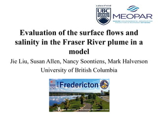 Evaluation of the surface flows and
salinity in the Fraser River plume in a
model
Jie Liu, Susan Allen, Nancy Soontiens, Mark Halverson
University of British Columbia
 