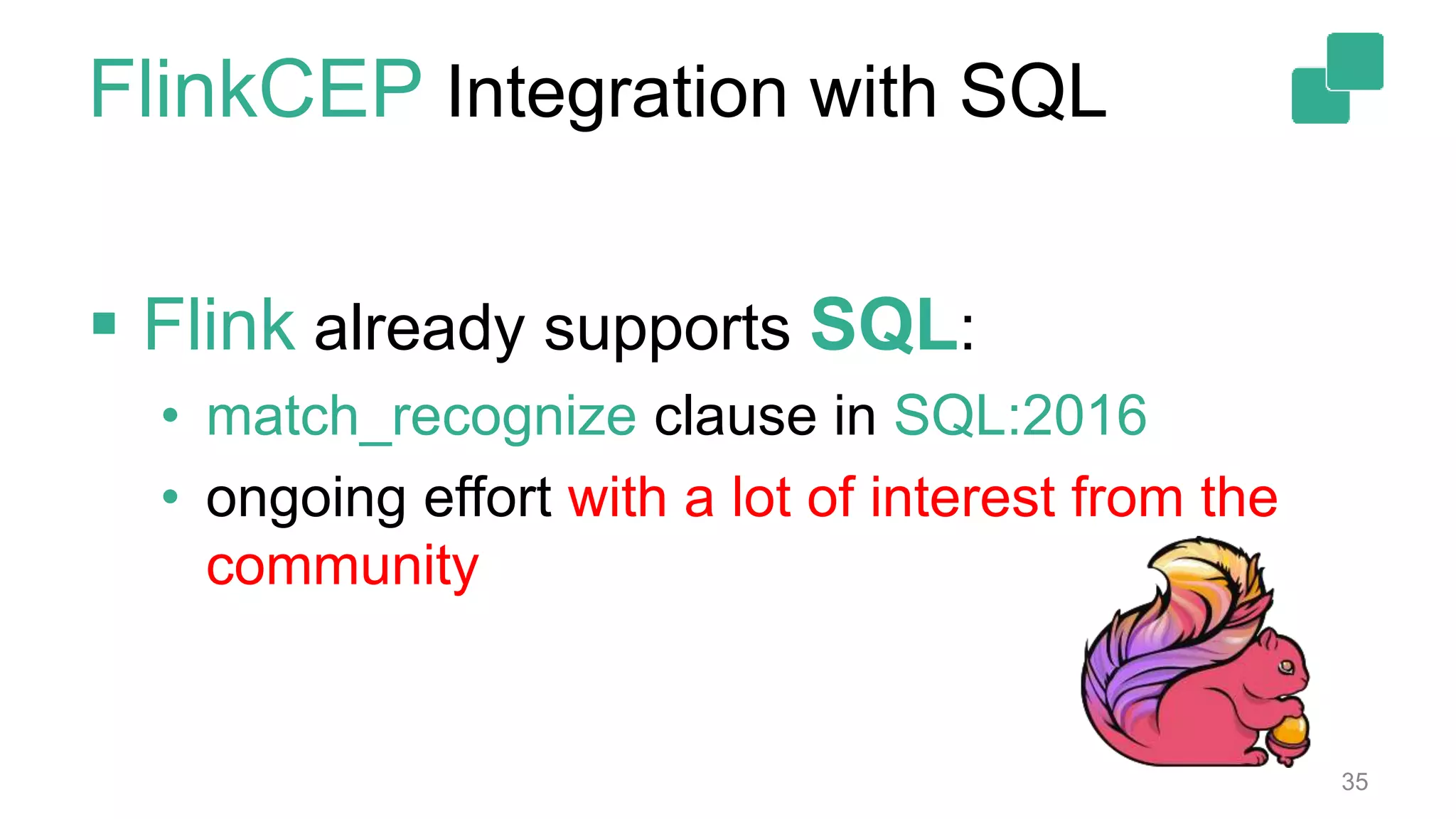  Flink already supports SQL:
• match_recognize clause in SQL:2016
• ongoing effort with a lot of interest from the
community
35
FlinkCEP Integration with SQL
 