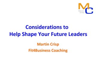 Considerations to
Help Shape Your Future Leaders
            Martin Crisp
       Fit4Business Coaching
 