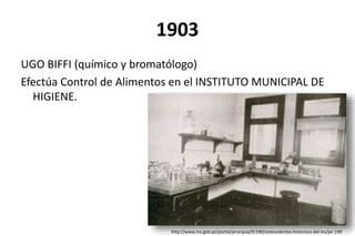 1903
UGO BIFFI (químico y bromatólogo)
Efectúa Control de Alimentos en el INSTITUTO MUNICIPAL DE
HIGIENE.
http://www.ins.gob.pe/portal/jerarquia/0/190/antecedentes-historicos-del-ins/jer.190
 