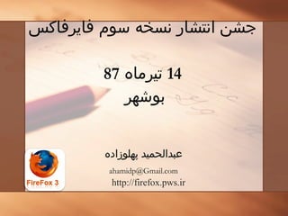 عبدالحمید پهلوزاده [email_address] جشن انتشار نسخه سوم فایرفاکس 14  تیرماه  87 بوشهر  http://firefox.pws.ir 