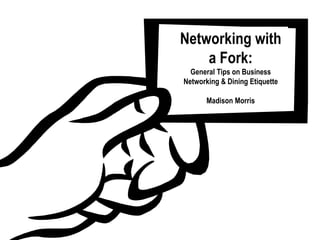 Networking with
    a Fork:
  General Tips on Business
Networking & Dining Etiquette

       Madison Morris
 