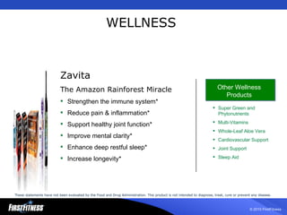 WELLNESS Zavita The Amazon Rainforest Miracle Strengthen the immune system* Reduce pain & inflammation* Support healthy joint function* Improve mental clarity* Enhance deep restful sleep* Increase longevity* Other Wellness Products Super Green and Phytonutrients Multi-Vitamins Whole-Leaf Aloe Vera Cardiovascular Support Joint Support Sleep Aid These statements have not been evaluated by the Food and Drug Administration. This product is not intended to diagnose, treat, cure or prevent any disease.   