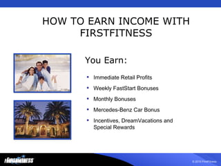 HOW TO EARN INCOME WITH FIRSTFITNESS Immediate Retail Profits Weekly FastStart Bonuses Monthly Bonuses Mercedes-Benz Car Bonus Incentives, DreamVacations and  Special Rewards You Earn: 