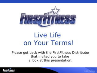 Live Life  on Your Terms! Please get back with the FirstFitness Distributor that invited you to take  a look at this presentation. 