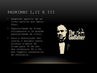Adaptado apartir de um livro escrito por Mario Puzo.Popularidade do filme ultrapassou a já grande popularidade do livro.Para a diminuição dos custos o estudio tenta alterar a época do filme para 70 em vez dos originais 40 e 50, mas Coppola convence-os do contrario.Padrinho I,II e III