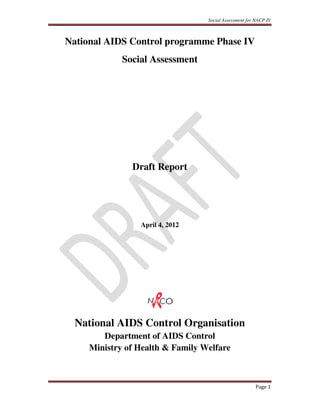 Social Assessment for NACP IV
Page 1
National AIDS Control programme Phase IV
Social Assessment
Draft Report
April 4, 2012
National AIDS Control Organisation
Department of AIDS Control
Ministry of Health & Family Welfare
 