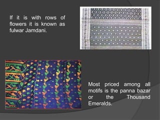Most priced among all
motifs is the panna bazar
or the Thousand
Emeralds.
If it is with rows of
flowers it is known as
fulwar Jamdani.
 