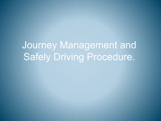 Journey Management and
Safely Driving Procedure.
 