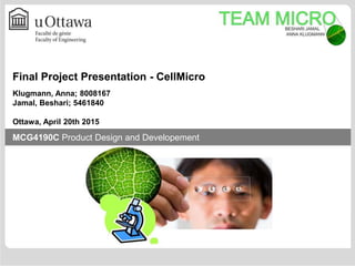 University of Ottawa – Université d‘Ottawa
MCG4190C Product Design and Developement
Final Project Presentation - CellMicro
Klugmann, Anna; 8008167
Jamal, Beshari; 5461840
Ottawa, April 20th 2015
 