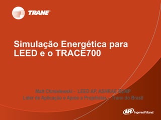 Simulação Energética para
LEED e o TRACE700
Matt Chmielewski - LEED AP, ASHRAE BEMP
Líder de Aplicação e Apoio a Projetistas – Trane do Brasil
 