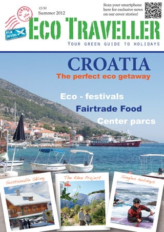 Eco - festivals
Center parcs
Fairtrade Food
The perfect eco getaway
CROATIA
EcoTravellerYour green guide to holidays
Summer 2012
£3.50
Scan your smartphone
here for exclusive news
on our cover stories!
Sustainable Skiing The Eden Project Singles holidays
 
