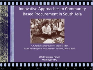 Innovative Approaches to Community  Based Procurement in South Asia A.K.Kalesh Kumar & Payal Malik Madan South Asia Regional Procurement Services, World Bank 2010 Fiduciary Forum Washington DC  