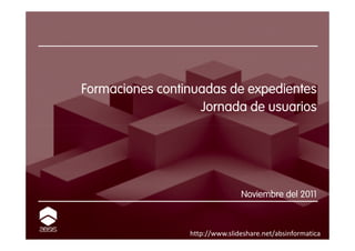 Formaciones continuadas de expedientes
                   Jornada de usuarios




                                Noviembre del 2011



                 http://www.slideshare.net/absinformatica
 