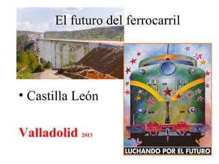 El futuro del ferrocarril
• Castilla León
Valladolid 2013
 