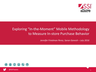 @SSITweets 1
Jennifer Friedman Perez, Saran Ganesh – July 2016
Exploring “In-the-Moment” Mobile Methodology
to Measure In-store Purchase Behavior
 
