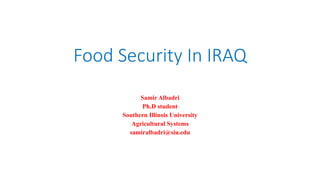 Food Security In IRAQ
Samir Albadri
Ph.D student
Southern Illinois University
Agricultural Systems
samiralbadri@siu.edu
 