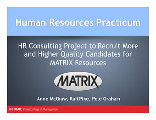 HR Consulting Project to Recruit More
and Higher Quality Candidates for
MATRIX Resources
Anne McGraw, Kali Pike, Pete Graham
 