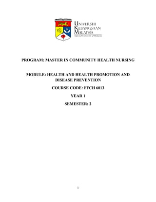 PROGRAM: MASTER IN COMMUNITY HEALTH NURSING


 MODULE: HEALTH AND HEALTH PROMOTION AND
            DISEASE PREVENTION
           COURSE CODE: FFCH 6013
                  YEAR 1
                SEMESTER: 2




                     1
 